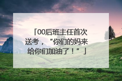 00后班主任首次送考，“你们的妈来给你们加油了！”