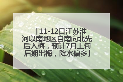 11-12日江苏淮河以南地区自南向北先后入梅，预计7月上旬后期出梅，降水偏多