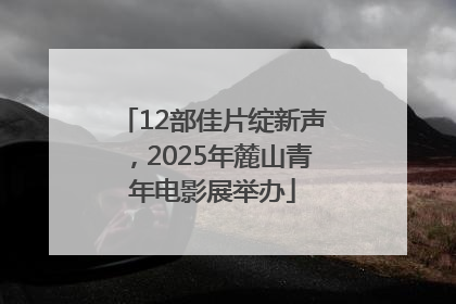 12部佳片绽新声，2025年麓山青年电影展举办