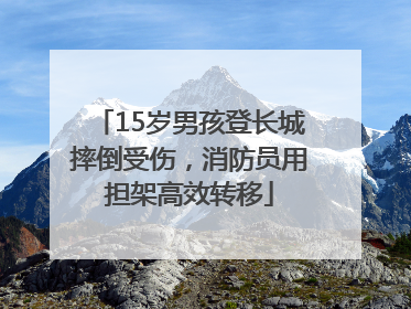 15岁男孩登长城摔倒受伤，消防员用担架高效转移