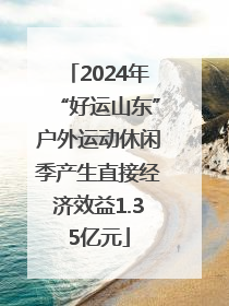 2024年“好运山东”户外运动休闲季产生直接经济效益1.35亿元