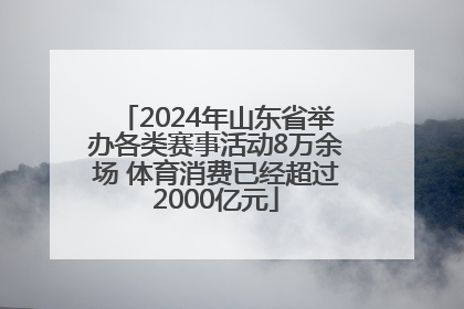 2024年山东省举办各类赛事活动8万余场 体育消费已经超过2000亿元