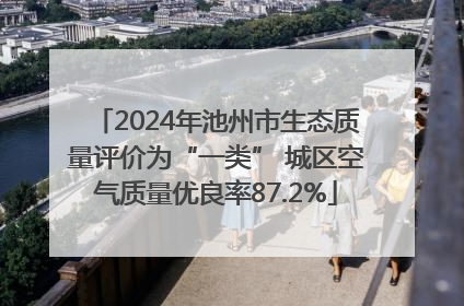 2024年池州市生态质量评价为“一类” 城区空气质量优良率87.2%