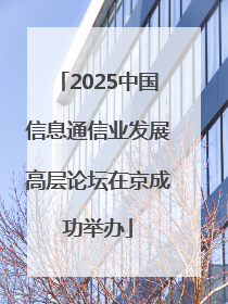 2025中国信息通信业发展高层论坛在京成功举办