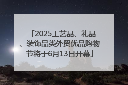 2025工艺品、礼品、装饰品类外贸优品购物节将于6月13日开幕