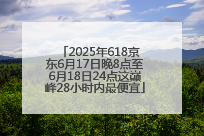 2025年618京东6月17日晚8点至6月18日24点这巅峰28小时内最便宜