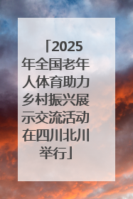 2025年全国老年人体育助力乡村振兴展示交流活动在四川北川举行