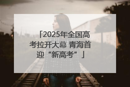 2025年全国高考拉开大幕 青海首迎“新高考”