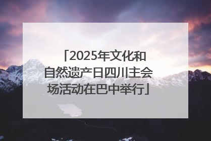 2025年文化和自然遗产日四川主会场活动在巴中举行