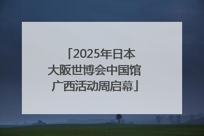2025年日本大阪世博会中国馆广西活动周启幕