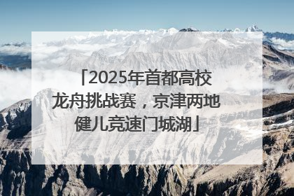 2025年首都高校龙舟挑战赛，京津两地健儿竞速门城湖