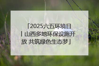 2025六五环境日丨山西多地环保设施开放 共筑绿色生态梦