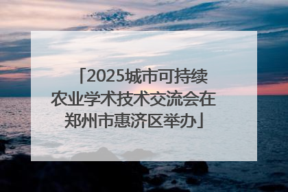 2025城市可持续农业学术技术交流会在郑州市惠济区举办