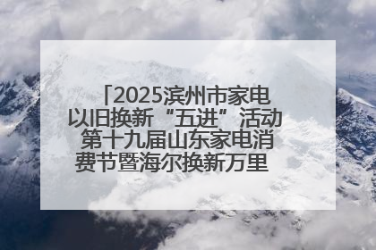 2025滨州市家电以旧换新“五进”活动 第十九届山东家电消费节暨海尔换新万里 行山东站全面启动