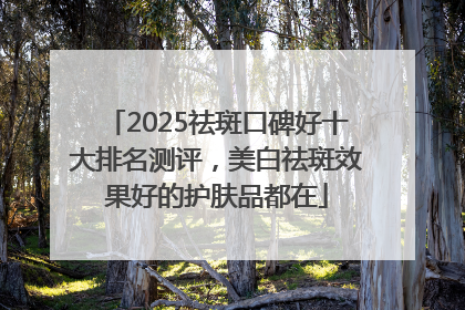 2025祛斑口碑好十大排名测评，美白祛斑效果好的护肤品都在