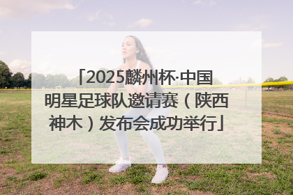 2025麟州杯·中国明星足球队邀请赛（陕西神木）发布会成功举行