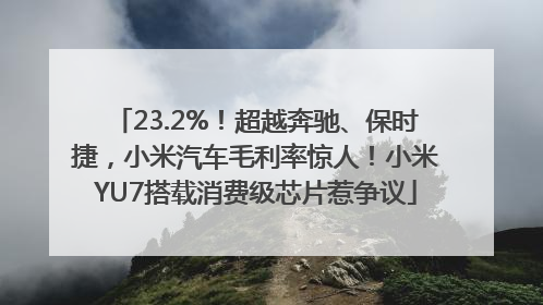 23.2%！超越奔驰、保时捷，小米汽车毛利率惊人！小米YU7搭载消费级芯片惹争议