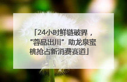 24小时鲜链破界，“蓉品出川”助龙泉蜜桃抢占新消费赛道