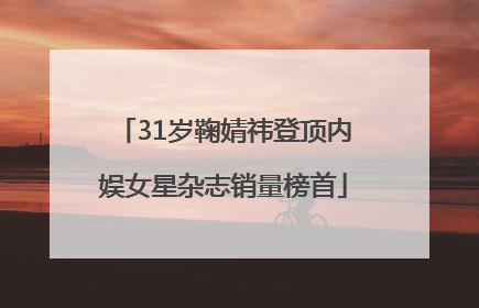 31岁鞠婧祎登顶内娱女星杂志销量榜首