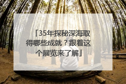 35年探秘深海取得哪些成就？跟着这个展览来了解