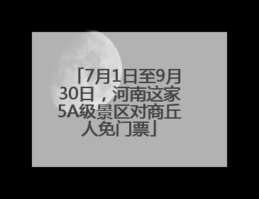 7月1日至9月30日，河南这家5A级景区对商丘人免门票
