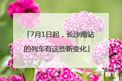 7月1日起，长沙南站的列车有这些新变化