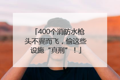 400个消防水枪头不翼而飞，偷这些设施“真刑”！