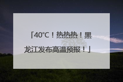 40℃！热热热！黑龙江发布高温预报！
