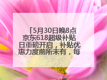 5月30日晚8点京东618超级补贴日重磅开启，补贴优惠力度前所未有，每人每天补贴超6180元！