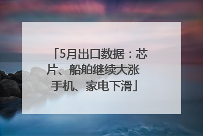 5月出口数据：芯片、船舶继续大涨 手机、家电下滑