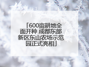 600亩耕地全面开种 成都东部新区东山农场示范园正式亮相