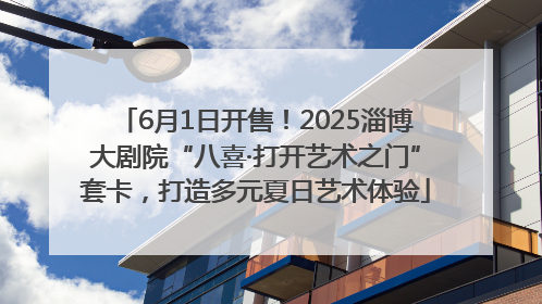 6月1日开售！2025淄博大剧院“八喜·打开艺术之门”套卡，打造多元夏日艺术体验