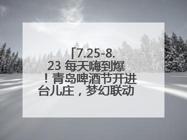 7.25-8.23 每天嗨到爆！青岛啤酒节开进台儿庄，梦幻联动解锁古城新玩法