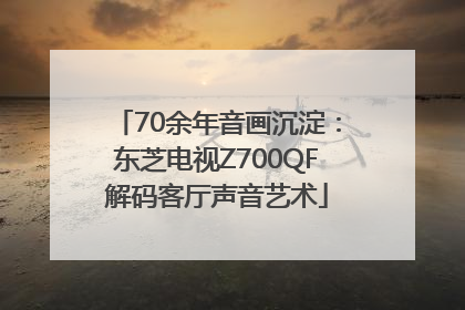 70余年音画沉淀：东芝电视Z700QF解码客厅声音艺术