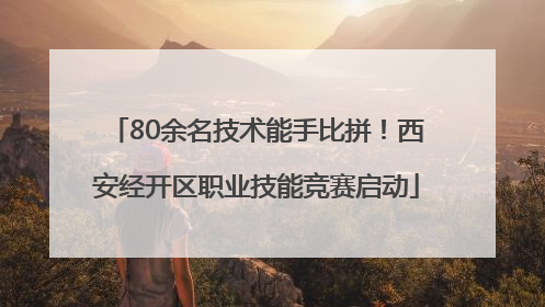 80余名技术能手比拼！西安经开区职业技能竞赛启动