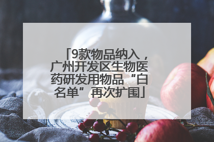9款物品纳入，广州开发区生物医药研发用物品“白名单”再次扩围