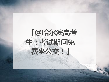 @哈尔滨高考生：考试期间免费坐公交！