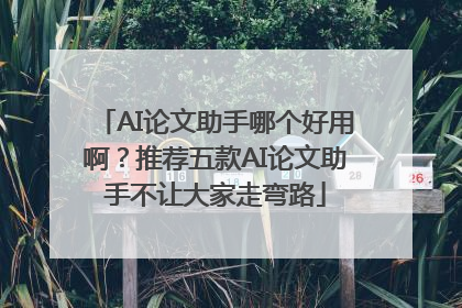 AI论文助手哪个好用啊？推荐五款AI论文助手不让大家走弯路