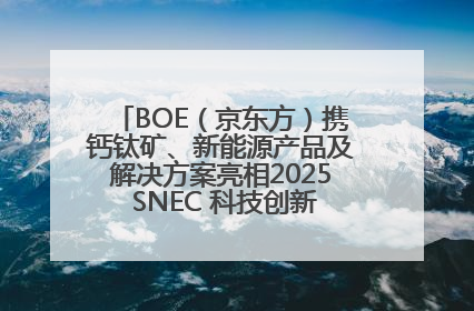 BOE（京东方）携钙钛矿、新能源产品及解决方案亮相2025 SNEC 科技创新赋能行业绿色发展